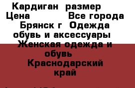 Кардиган ,размер 46 › Цена ­ 1 300 - Все города, Брянск г. Одежда, обувь и аксессуары » Женская одежда и обувь   . Краснодарский край